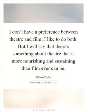 I don’t have a preference between theatre and film; I like to do both. But I will say that there’s something about theatre that is more nourishing and sustaining than film ever can be Picture Quote #1