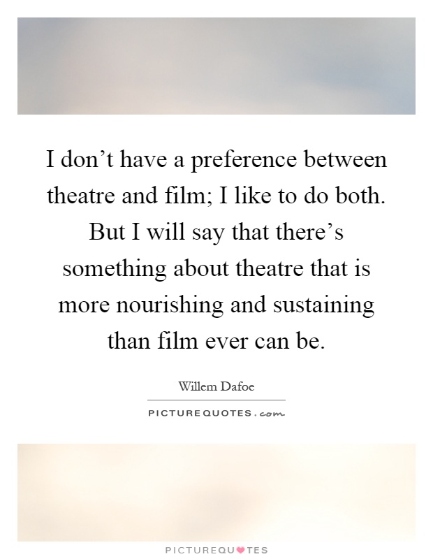 I don't have a preference between theatre and film; I like to do both. But I will say that there's something about theatre that is more nourishing and sustaining than film ever can be Picture Quote #1