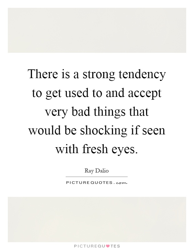 There is a strong tendency to get used to and accept very bad things that would be shocking if seen with fresh eyes Picture Quote #1
