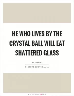 He who lives by the crystal ball will eat shattered glass Picture Quote #1