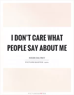 I don’t care what people say about me Picture Quote #1