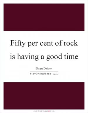 Fifty per cent of rock is having a good time Picture Quote #1