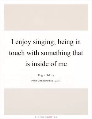 I enjoy singing; being in touch with something that is inside of me Picture Quote #1