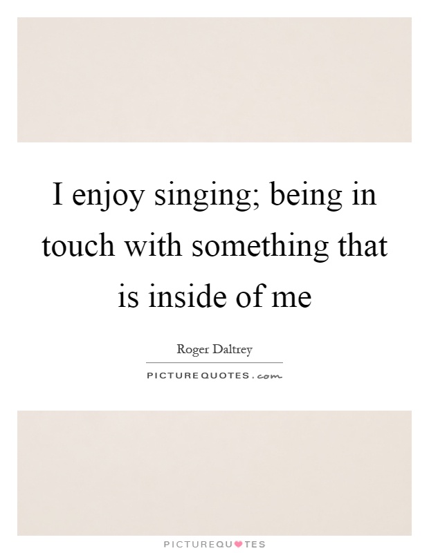 I enjoy singing; being in touch with something that is inside of me Picture Quote #1
