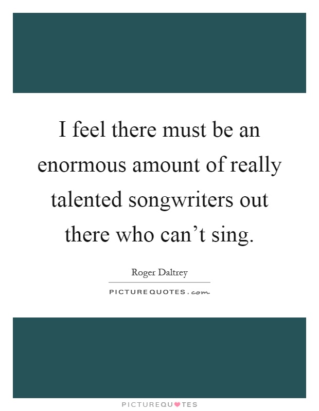 I feel there must be an enormous amount of really talented songwriters out there who can't sing Picture Quote #1