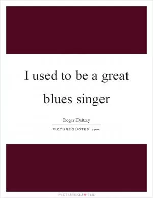 I used to be a great blues singer Picture Quote #1