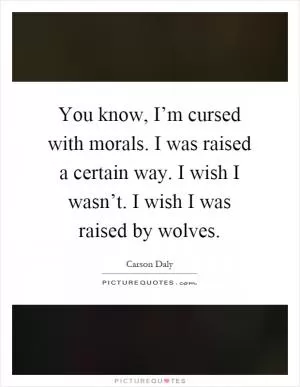 You know, I’m cursed with morals. I was raised a certain way. I wish I wasn’t. I wish I was raised by wolves Picture Quote #1