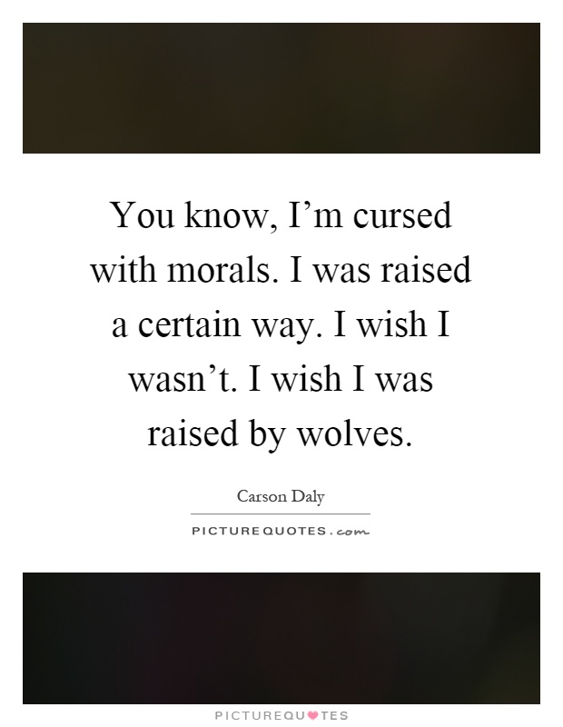 You know, I'm cursed with morals. I was raised a certain way. I wish I wasn't. I wish I was raised by wolves Picture Quote #1