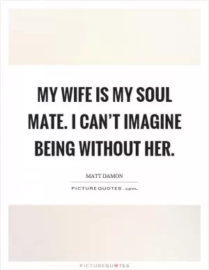 My wife is my soul mate. I can’t imagine being without her Picture Quote #1
