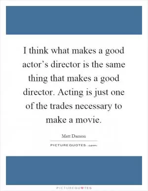 I think what makes a good actor’s director is the same thing that makes a good director. Acting is just one of the trades necessary to make a movie Picture Quote #1