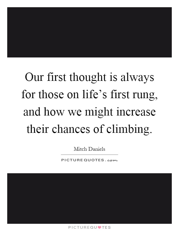 Our first thought is always for those on life's first rung, and how we might increase their chances of climbing Picture Quote #1