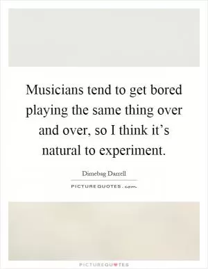 Musicians tend to get bored playing the same thing over and over, so I think it’s natural to experiment Picture Quote #1