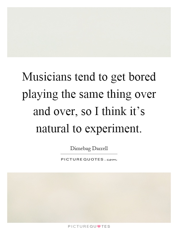 Musicians tend to get bored playing the same thing over and over, so I think it's natural to experiment Picture Quote #1