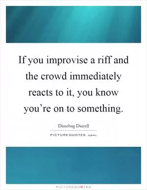 If you improvise a riff and the crowd immediately reacts to it, you know you’re on to something Picture Quote #1