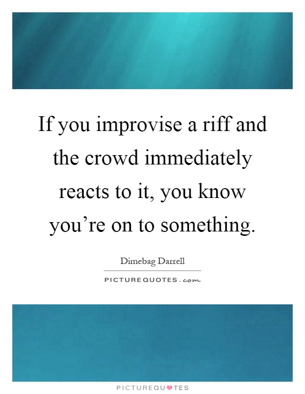 If you improvise a riff and the crowd immediately reacts to it, you know you're on to something Picture Quote #1