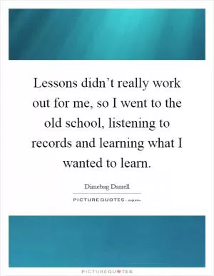Lessons didn’t really work out for me, so I went to the old school, listening to records and learning what I wanted to learn Picture Quote #1