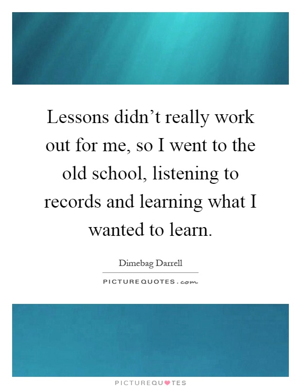 Lessons didn't really work out for me, so I went to the old school, listening to records and learning what I wanted to learn Picture Quote #1