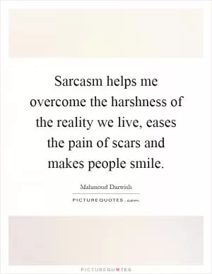Sarcasm helps me overcome the harshness of the reality we live, eases the pain of scars and makes people smile Picture Quote #1