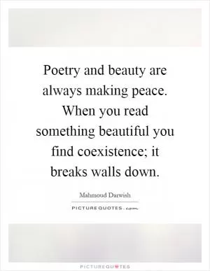Poetry and beauty are always making peace. When you read something beautiful you find coexistence; it breaks walls down Picture Quote #1