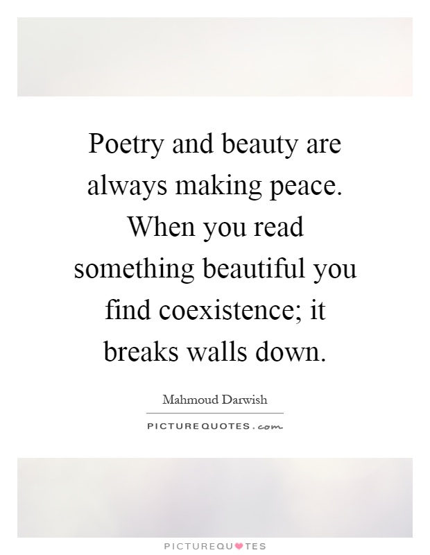 Poetry and beauty are always making peace. When you read something beautiful you find coexistence; it breaks walls down Picture Quote #1