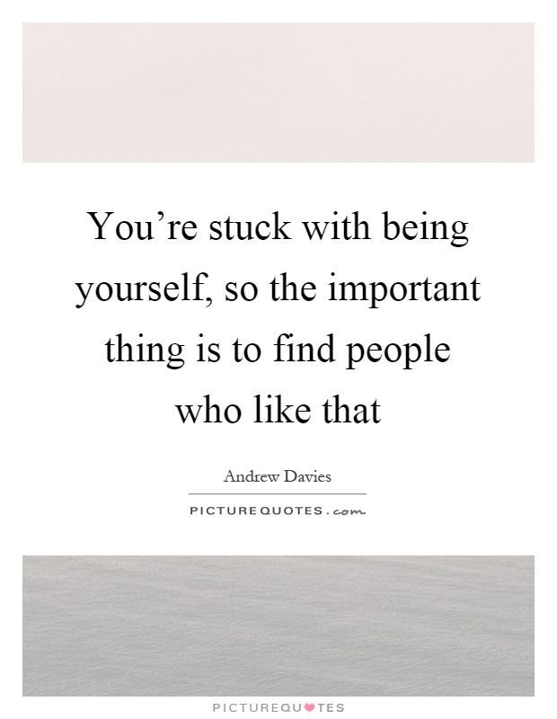 You're stuck with being yourself, so the important thing is to find people who like that Picture Quote #1