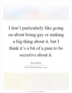 I don’t particularly like going on about being gay or making a big thing about it, but I think it’s a bit of a pain to be secretive about it Picture Quote #1