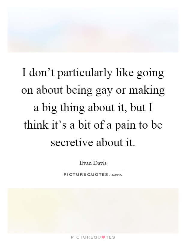 I don't particularly like going on about being gay or making a big thing about it, but I think it's a bit of a pain to be secretive about it Picture Quote #1