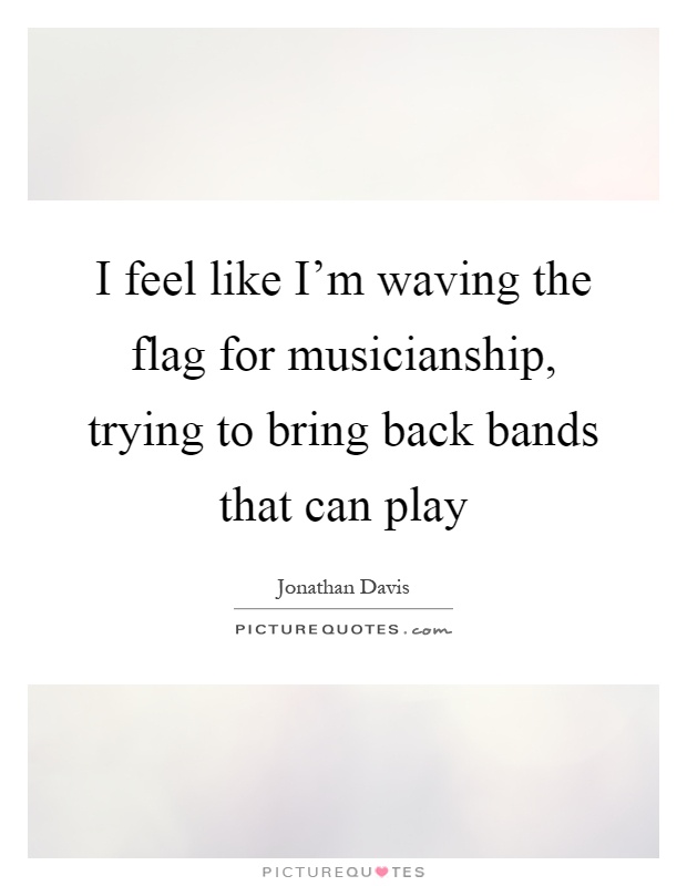 I feel like I'm waving the flag for musicianship, trying to bring back bands that can play Picture Quote #1