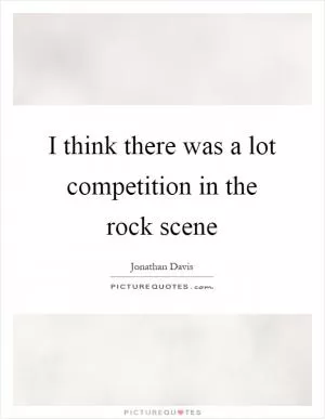I think there was a lot competition in the rock scene Picture Quote #1