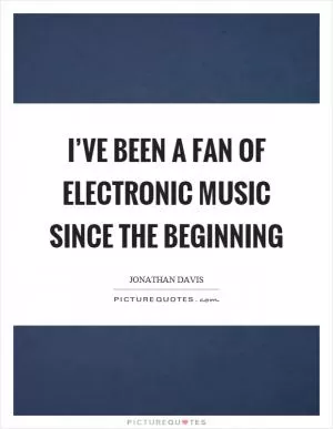 I’ve been a fan of electronic music since the beginning Picture Quote #1