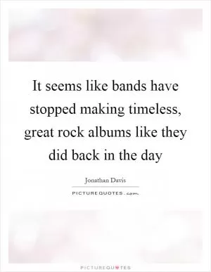 It seems like bands have stopped making timeless, great rock albums like they did back in the day Picture Quote #1