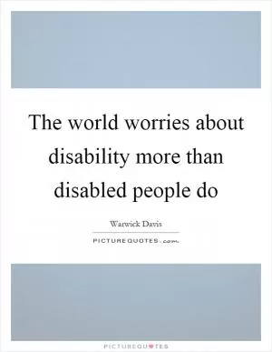 The world worries about disability more than disabled people do Picture Quote #1