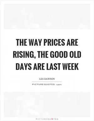 The way prices are rising, the good old days are last week Picture Quote #1