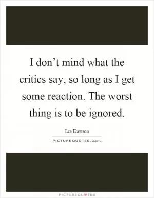 I don’t mind what the critics say, so long as I get some reaction. The worst thing is to be ignored Picture Quote #1