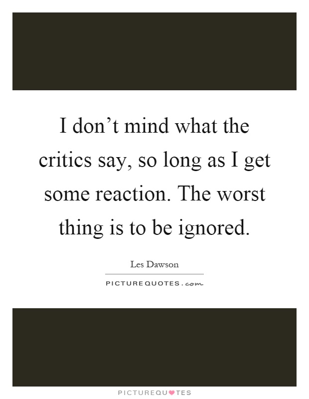 I don't mind what the critics say, so long as I get some reaction. The worst thing is to be ignored Picture Quote #1