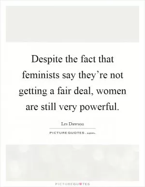 Despite the fact that feminists say they’re not getting a fair deal, women are still very powerful Picture Quote #1