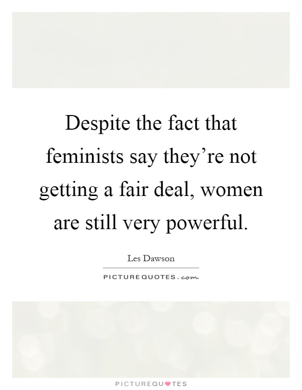 Despite the fact that feminists say they're not getting a fair deal, women are still very powerful Picture Quote #1