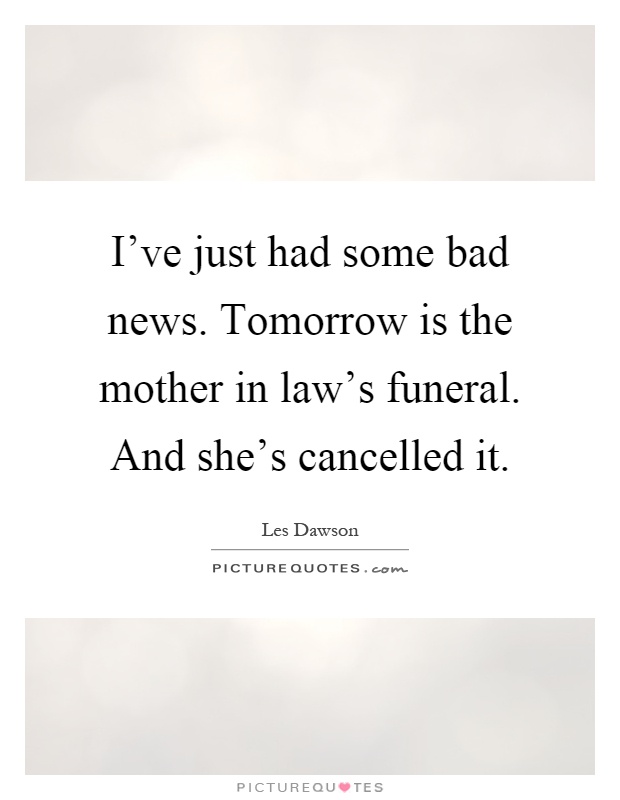 I've just had some bad news. Tomorrow is the mother in law's funeral. And she's cancelled it Picture Quote #1