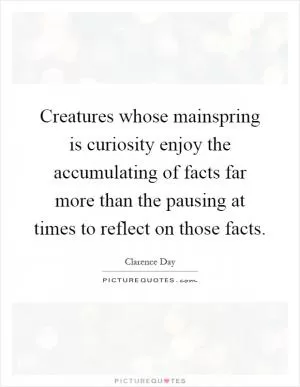 Creatures whose mainspring is curiosity enjoy the accumulating of facts far more than the pausing at times to reflect on those facts Picture Quote #1