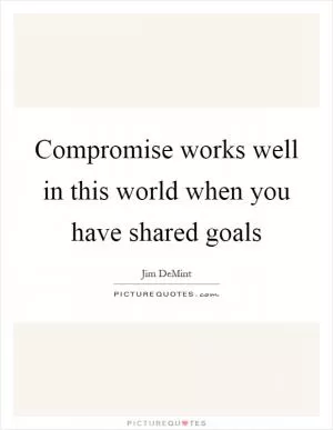 Compromise works well in this world when you have shared goals Picture Quote #1