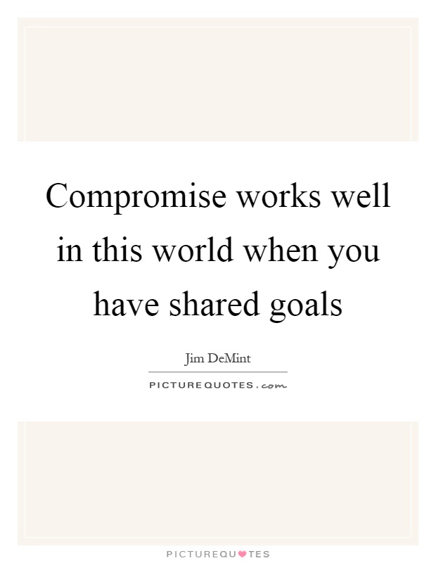Compromise works well in this world when you have shared goals Picture Quote #1