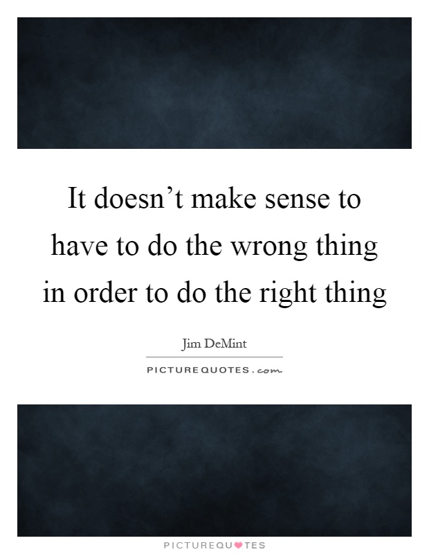 It doesn't make sense to have to do the wrong thing in order to do the right thing Picture Quote #1