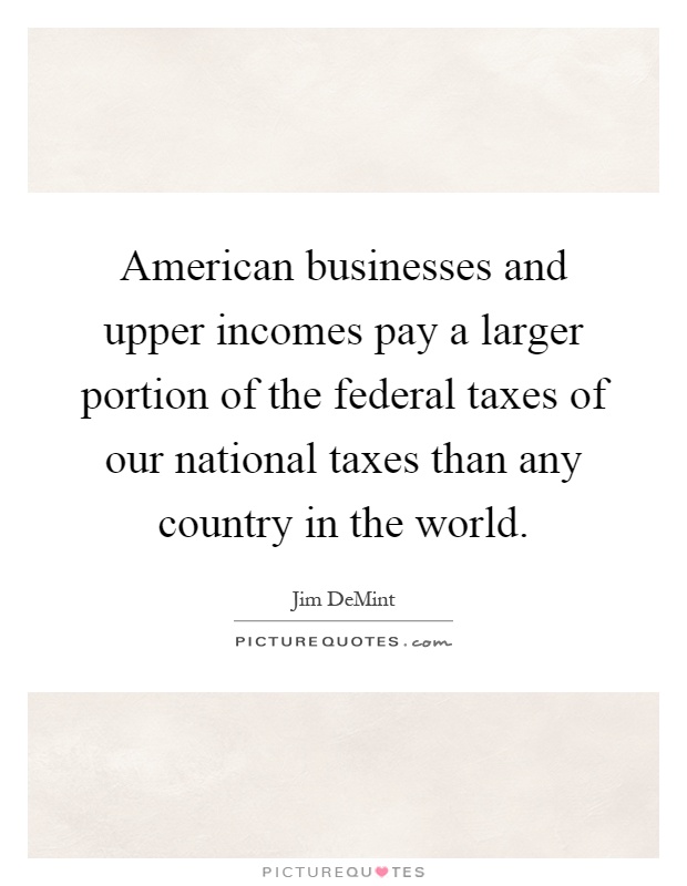 American businesses and upper incomes pay a larger portion of the federal taxes of our national taxes than any country in the world Picture Quote #1