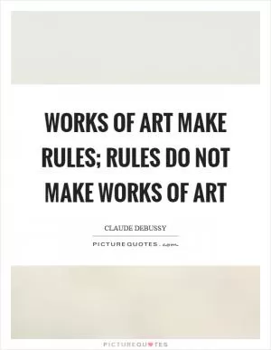 Works of art make rules; rules do not make works of art Picture Quote #1
