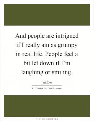 And people are intrigued if I really am as grumpy in real life. People feel a bit let down if I’m laughing or smiling Picture Quote #1