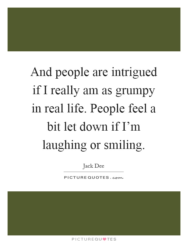 And people are intrigued if I really am as grumpy in real life. People feel a bit let down if I'm laughing or smiling Picture Quote #1