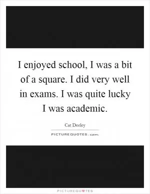 I enjoyed school, I was a bit of a square. I did very well in exams. I was quite lucky I was academic Picture Quote #1