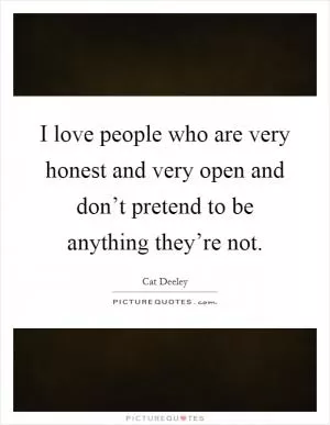 I love people who are very honest and very open and don’t pretend to be anything they’re not Picture Quote #1