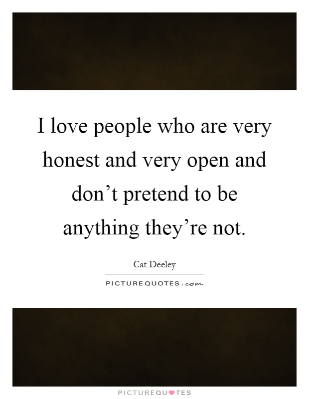 I love people who are very honest and very open and don't pretend to be anything they're not Picture Quote #1