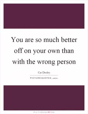 You are so much better off on your own than with the wrong person Picture Quote #1